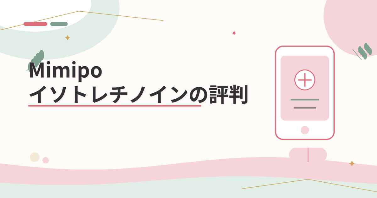 【評判】Mimipoのイソトレチノインの口コミと特徴まとめ!知恵袋に怪しいという意見はないか3分で解説!