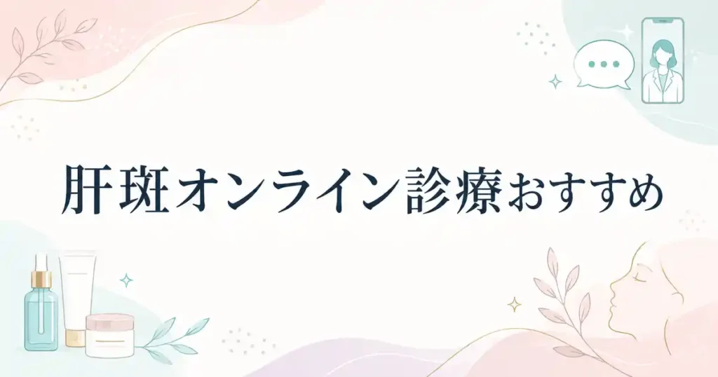 【保存版】肝斑のオンライン診療おすすめ7選！料金プランが安いクリニックを選ぶべきか解説